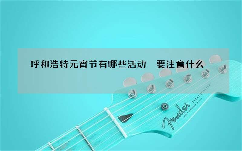 呼和浩特元宵节有哪些活动 要注意什么